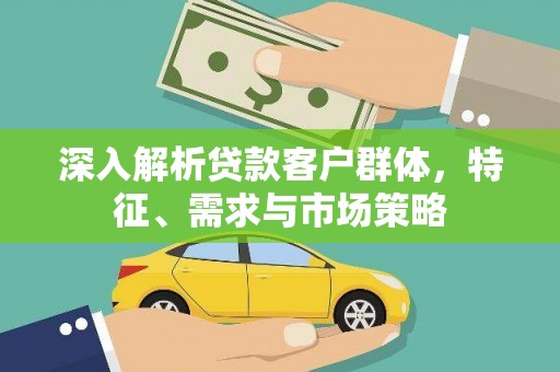 苗栗深入解析贷款客户群体，特征、需求与市场策略