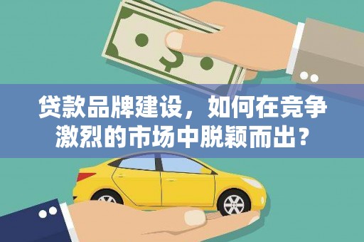 苗栗贷款品牌建设，如何在竞争激烈的市场中脱颖而出？