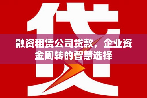 苗栗融资租赁公司贷款，企业资金周转的智慧选择