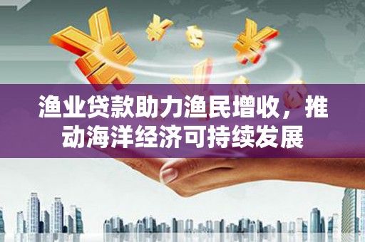 苗栗渔业贷款助力渔民增收，推动海洋经济可持续发展