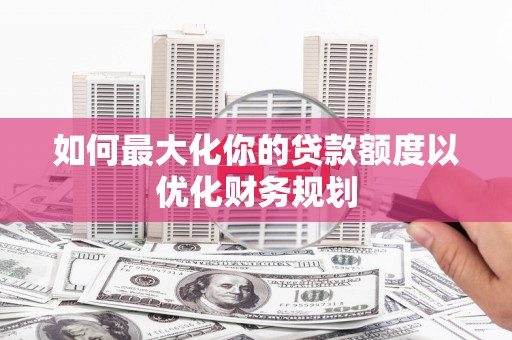 苗栗如何最大化你的贷款额度以优化财务规划