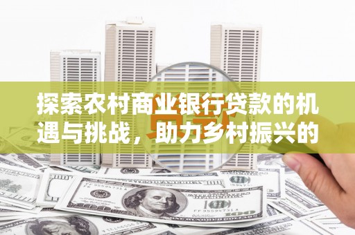 苗栗探索农村商业银行贷款的机遇与挑战，助力乡村振兴的金融引擎