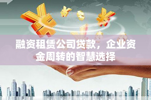 苗栗融资租赁公司贷款，企业资金周转的智慧选择