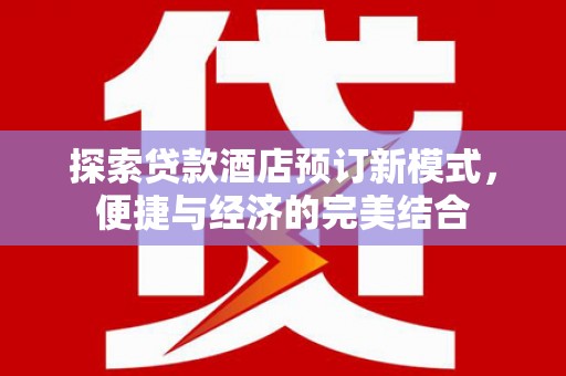 苗栗探索贷款酒店预订新模式，便捷与经济的完美结合