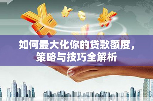 苗栗如何最大化你的贷款额度，策略与技巧全解析