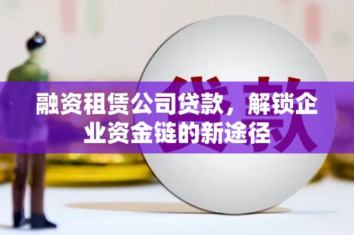 苗栗融资租赁公司贷款，解锁企业资金链的新途径